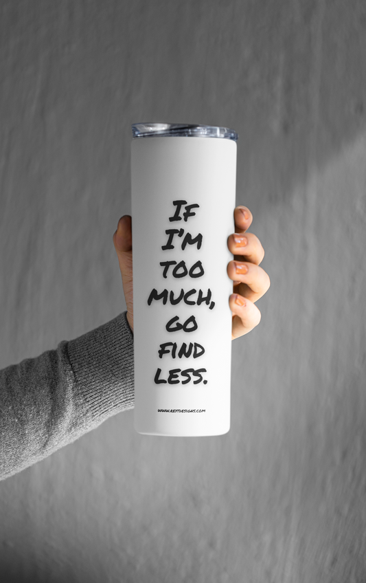 If I'm too much, go find less - Tumbler